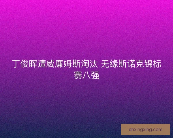 丁俊晖遭威廉姆斯淘汰 无缘斯诺克锦标赛八强