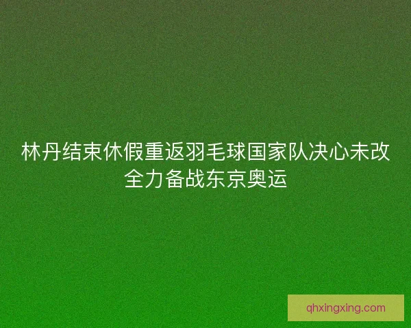 林丹结束休假重返羽毛球国家队决心未改全力备战东京奥运