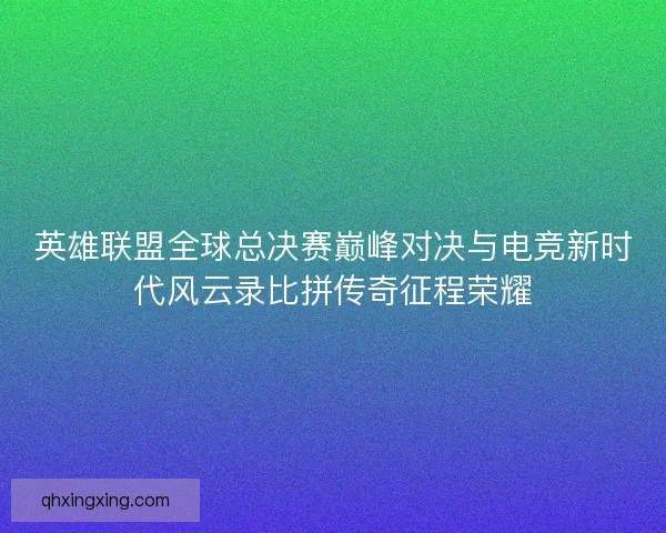 英雄联盟全球总决赛巅峰对决与电竞新时代风云录比拼传奇征程荣耀