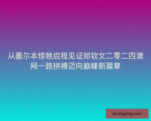 从墨尔本惊艳启程见证郑钦文二零二四澳网一路拼搏迈向巅峰新篇章