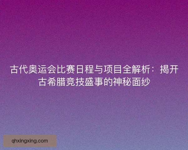 古代奥运会比赛日程与项目全解析：揭开古希腊竞技盛事的神秘面纱