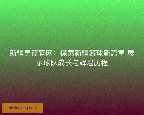 新疆男篮官网：探索新疆篮球新篇章 展示球队成长与辉煌历程